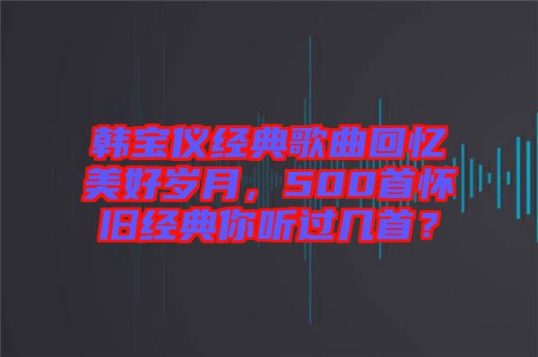 韓寶儀經典歌曲回憶美好歲月，500首懷舊經典你聽過幾首？