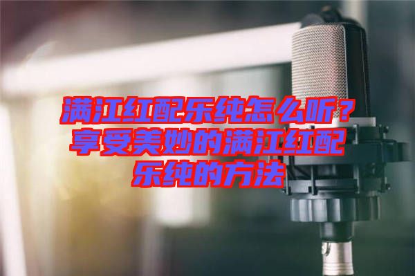 滿江紅配樂純怎么聽？享受美妙的滿江紅配樂純的方法