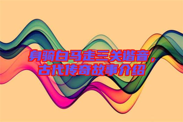 身騎白馬走三關諧音，古代傳奇故事介紹