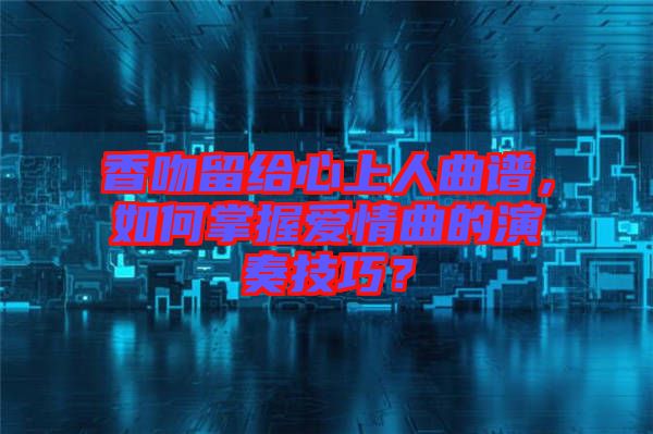 香吻留給心上人曲譜，如何掌握愛情曲的演奏技巧？