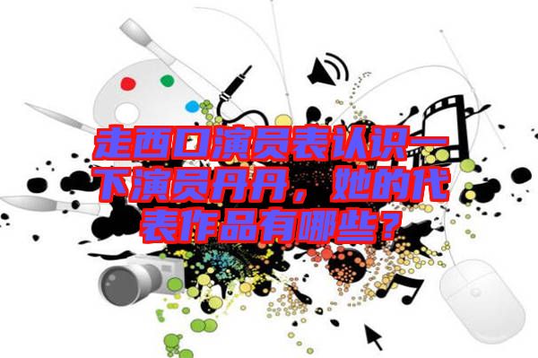 走西口演員表認識一下演員丹丹，她的代表作品有哪些？