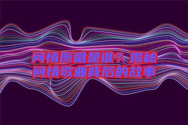 問情原唱是誰？揭秘問情歌曲背后的故事
