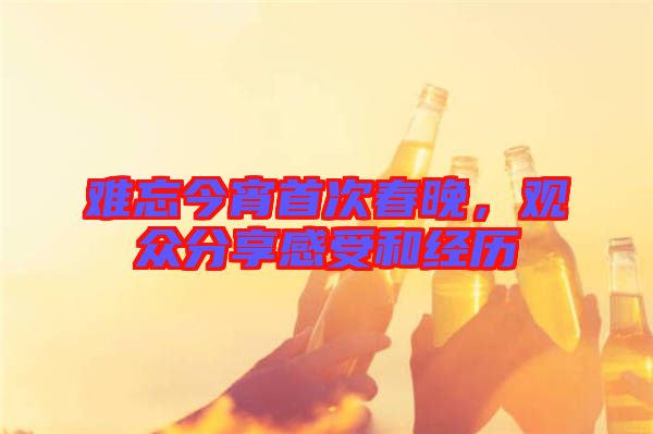難忘今宵首次春晚，觀眾分享感受和經歷