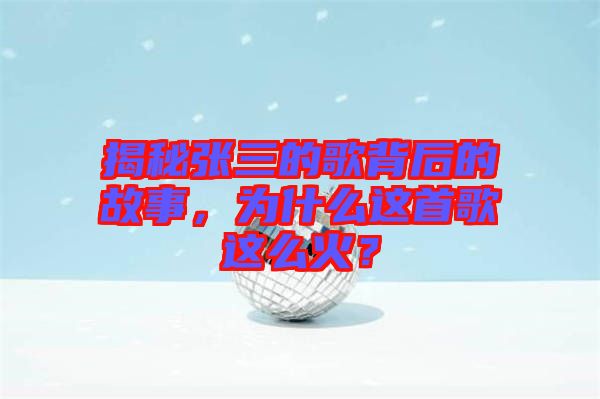揭秘張三的歌背后的故事，為什么這首歌這么火？
