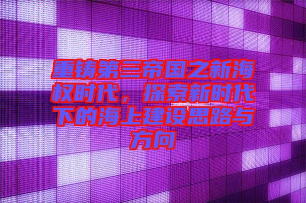 重鑄第三帝國之新海權時代，探索新時代下的海上建設思路與方向