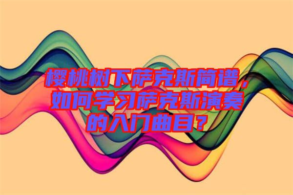 櫻桃樹(shù)下薩克斯簡(jiǎn)譜，如何學(xué)習(xí)薩克斯演奏的入門(mén)曲目？