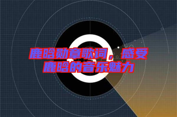 鹿晗勛章歌詞，感受鹿晗的音樂魅力