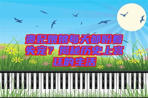 貴妃娘娘每天都盼著失寵？揭秘歷史上宮廷的生活