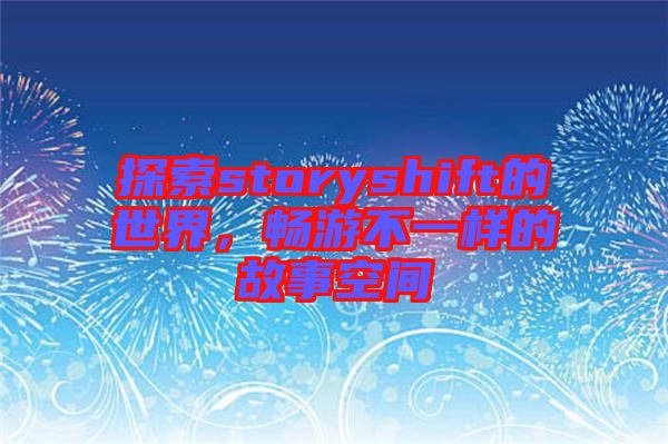 探索storyshift的世界，暢游不一樣的故事空間