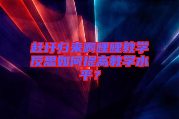 趕圩歸來啊哩哩教學反思如何提高教學水平？