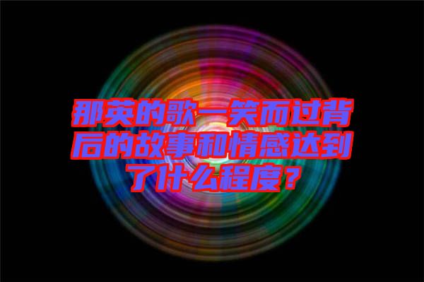 那英的歌一笑而過背后的故事和情感達到了什么程度？