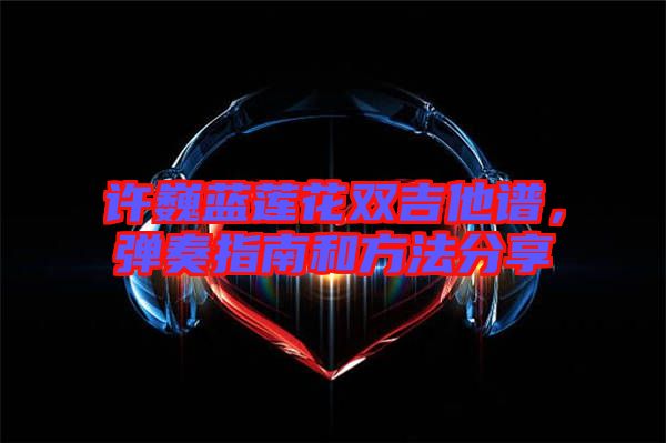 許巍藍蓮花雙吉他譜，彈奏指南和方法分享