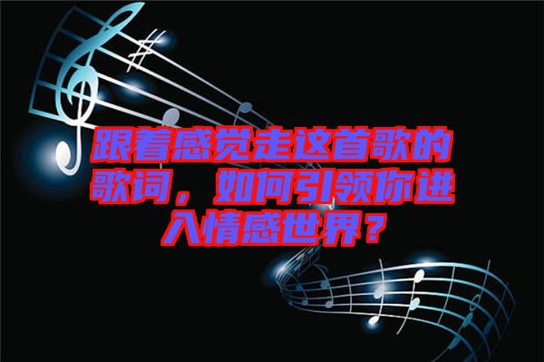 跟著感覺走這首歌的歌詞，如何引領(lǐng)你進(jìn)入情感世界？