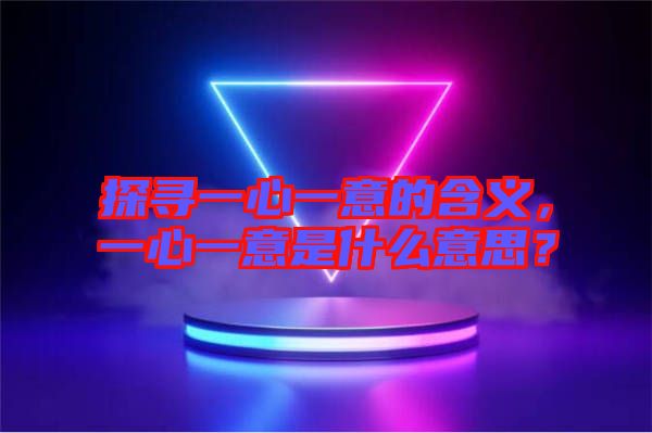 探尋一心一意的含義，一心一意是什么意思？