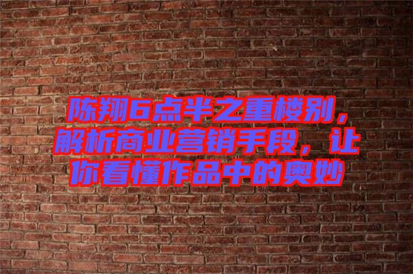 陳翔6點(diǎn)半之重樓別，解析商業(yè)營銷手段，讓你看懂作品中的奧妙