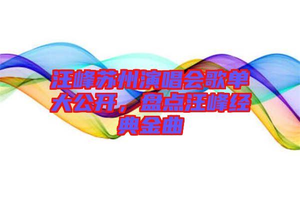 汪峰蘇州演唱會歌單大公開，盤點汪峰經典金曲
