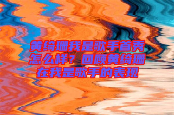 黃綺珊我是歌手首秀怎么樣？回顧黃綺珊在我是歌手的表現