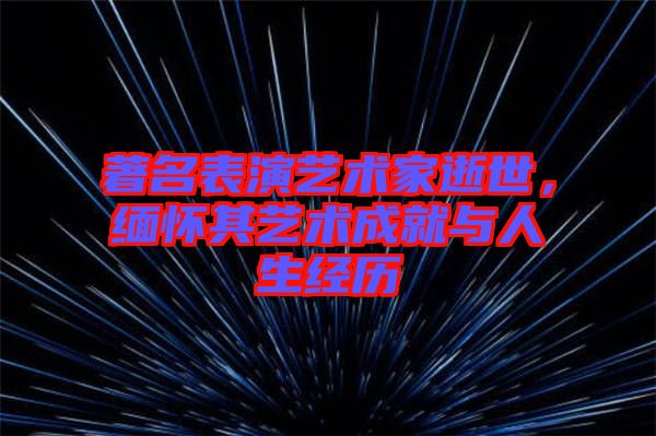 著名表演藝術家逝世，緬懷其藝術成就與人生經歷