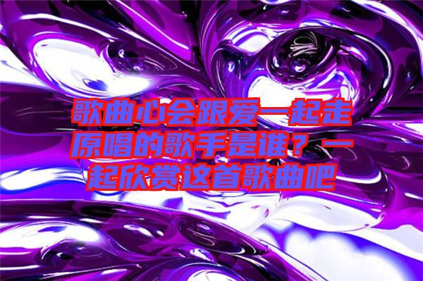 歌曲心會跟愛一起走原唱的歌手是誰？一起欣賞這首歌曲吧