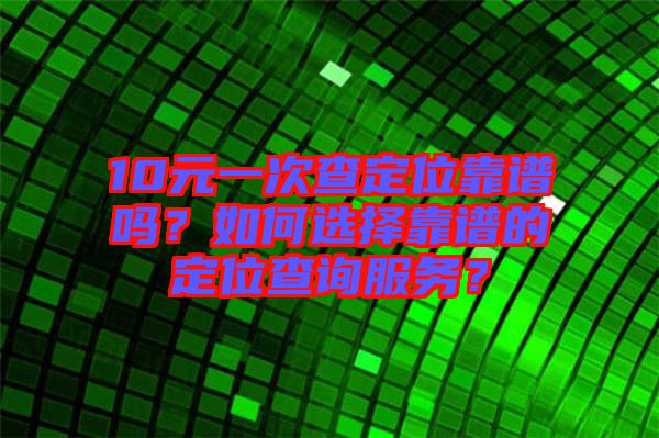 10元一次查定位靠譜嗎？如何選擇靠譜的定位查詢服務(wù)？