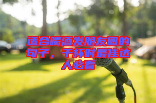 適合喝酒發朋友圈的句子，干杯時最佳達人必看