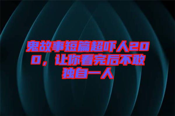 鬼故事短篇超嚇人200，讓你看完后不敢獨(dú)自一人