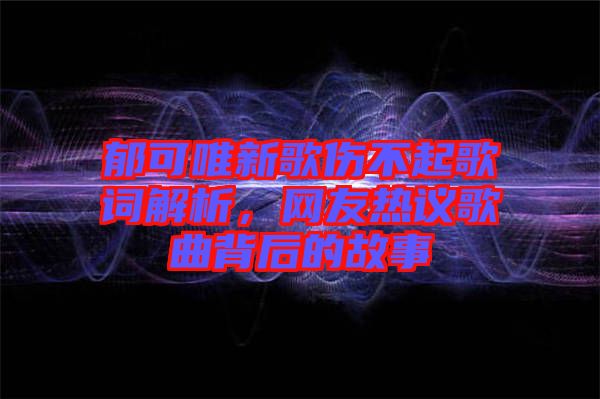 郁可唯新歌傷不起歌詞解析，網(wǎng)友熱議歌曲背后的故事
