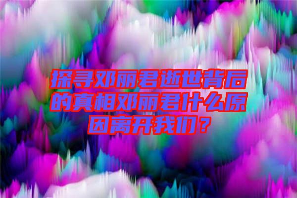 探尋鄧麗君逝世背后的真相鄧麗君什么原因離開我們？