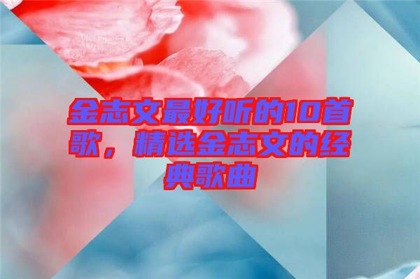 金志文最好聽的10首歌，精選金志文的經典歌曲
