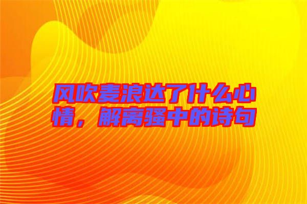 風吹麥浪達了什么心情，解離騷中的詩句