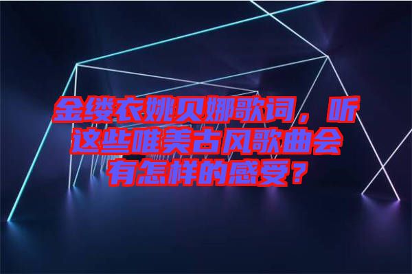 金縷衣姚貝娜歌詞，聽這些唯美古風歌曲會有怎樣的感受？