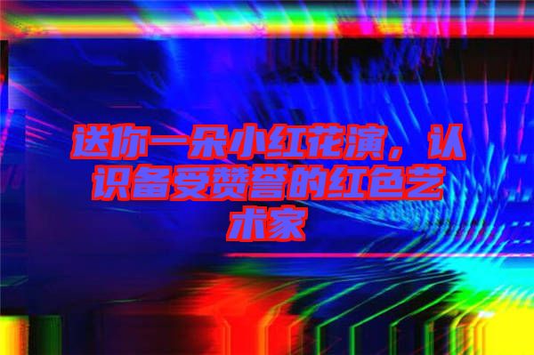送你一朵小紅花演，認識備受贊譽的紅色藝術家