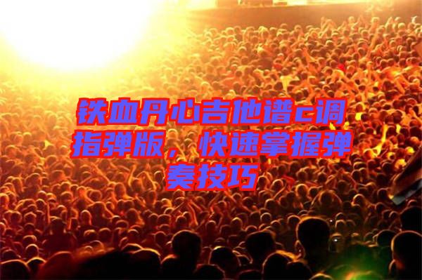 鐵血丹心吉他譜c調指彈版，快速掌握彈奏技巧