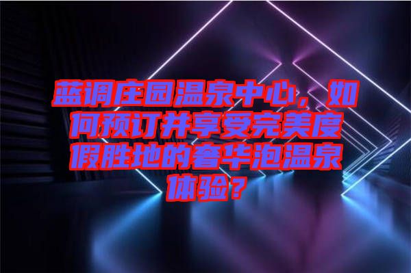藍(lán)調(diào)莊園溫泉中心，如何預(yù)訂并享受完美度假勝地的奢華泡溫泉體驗(yàn)？