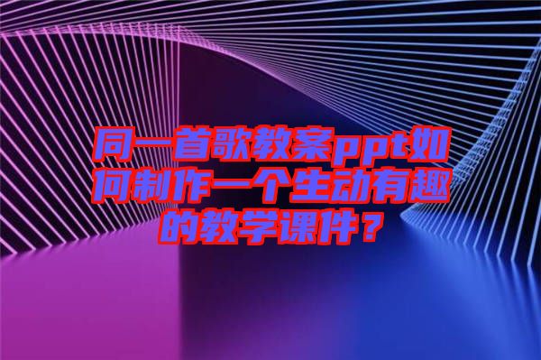 同一首歌教案ppt如何制作一個(gè)生動(dòng)有趣的教學(xué)課件？