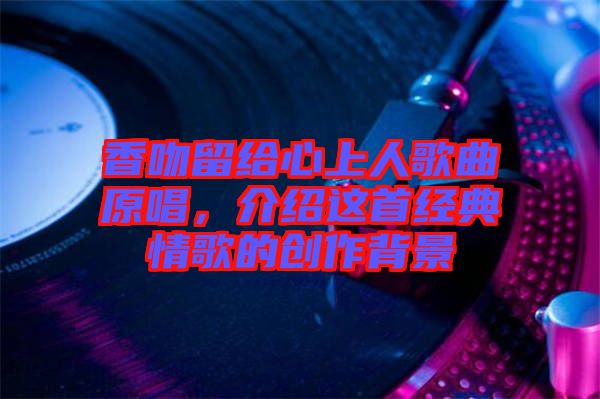 香吻留給心上人歌曲原唱，介紹這首經典情歌的創作背景