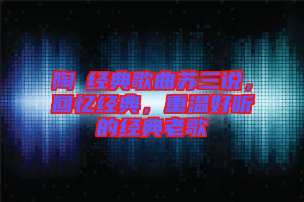 陶喆經典歌曲蘇三說，回憶經典，重溫好聽的經典老歌