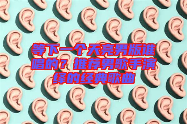 等下一個天亮男版誰唱的？推薦男歌手演繹的經典歌曲