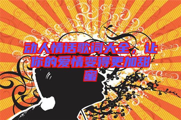 動(dòng)人情話歌詞大全，讓你的愛情變得更加甜蜜