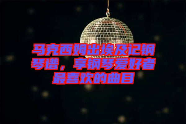 馬克西姆出埃及記鋼琴譜，享鋼琴愛好者最喜歡的曲目