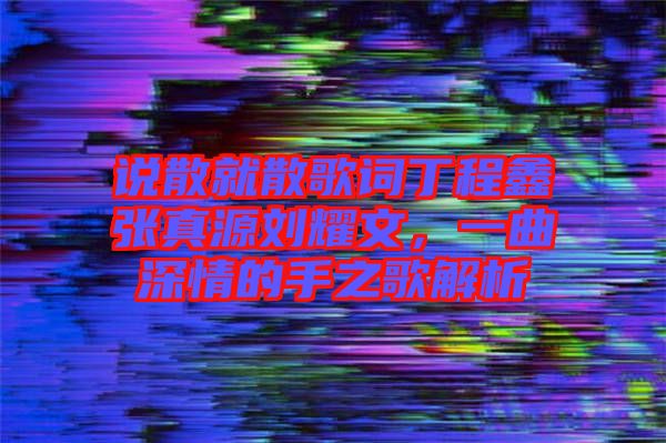 說散就散歌詞丁程鑫張真源劉耀文，一曲深情的手之歌解析