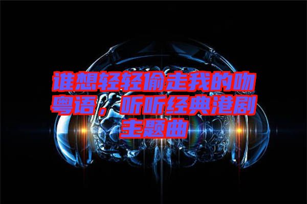 誰想輕輕偷走我的吻粵語，聽聽經(jīng)典港劇主題曲
