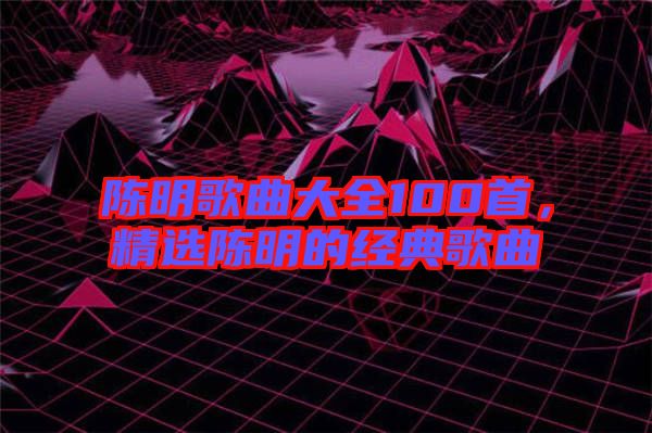 陳明歌曲大全100首，精選陳明的經典歌曲