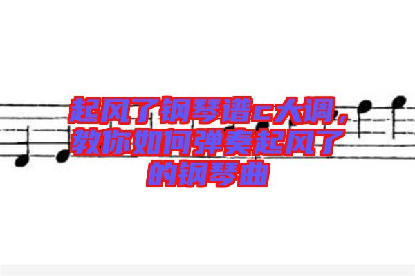 起風(fēng)了鋼琴譜c大調(diào)，教你如何彈奏起風(fēng)了的鋼琴曲