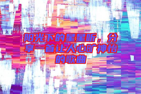 陽光下的星星聽，分享一首讓人心曠神怡的歌曲