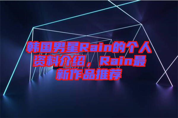 韓國男星Rain的個人資料介紹，Rain最新作品推薦
