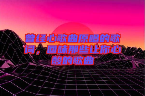 曾經心歌曲原唱的歌詞，回味那些讓你心酸的歌曲