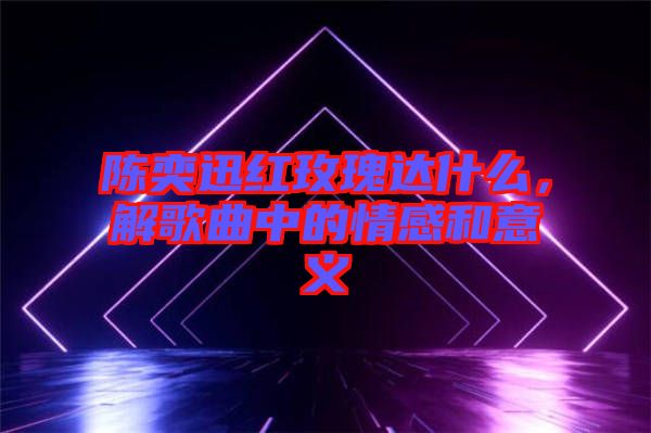 陳奕迅紅玫瑰達什么，解歌曲中的情感和意義
