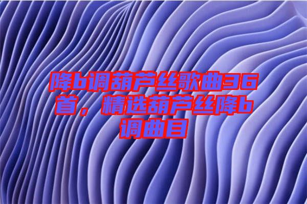 降b調葫蘆絲歌曲36首，精選葫蘆絲降b調曲目