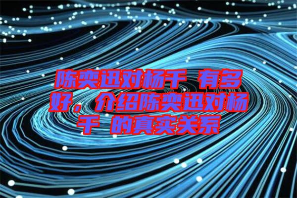 陳奕迅對楊千嬅有多好，介紹陳奕迅對楊千嬅的真實關(guān)系